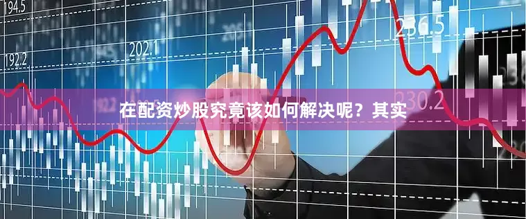 在配资炒股究竟该如何解决呢？其实