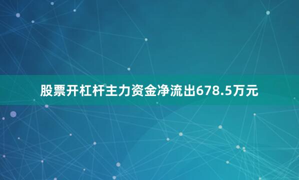 股票开杠杆主力资金净流出678.5万元