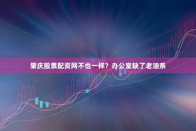 肇庆股票配资网不也一样？办公室缺了老油条