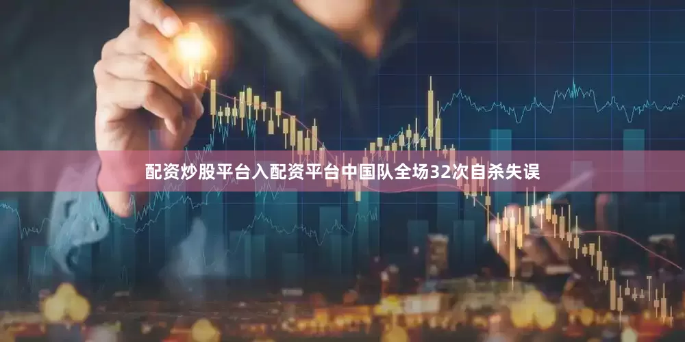 配资炒股平台入配资平台中国队全场32次自杀失误