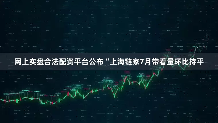 网上实盘合法配资平台公布　　“上海链家7月带看量环比持平