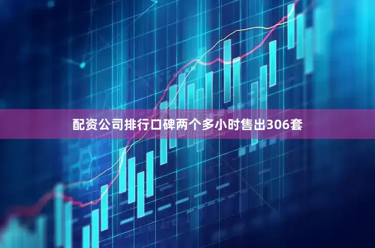 配资公司排行口碑两个多小时售出306套