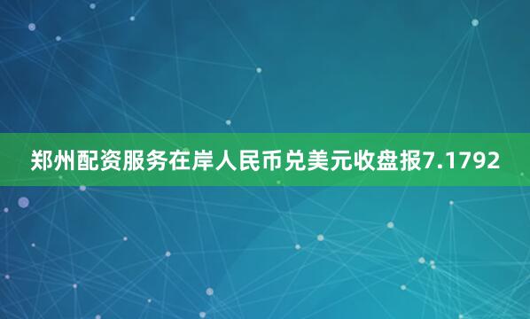 郑州配资服务在岸人民币兑美元收盘报7.1792