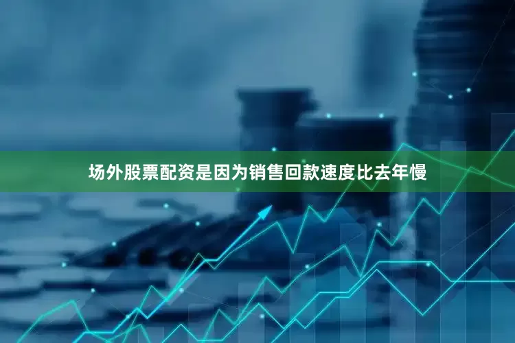 场外股票配资是因为销售回款速度比去年慢