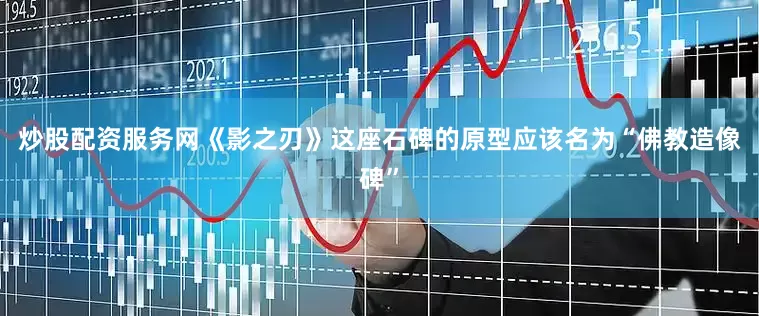 炒股配资服务网《影之刃》这座石碑的原型应该名为“佛教造像碑”