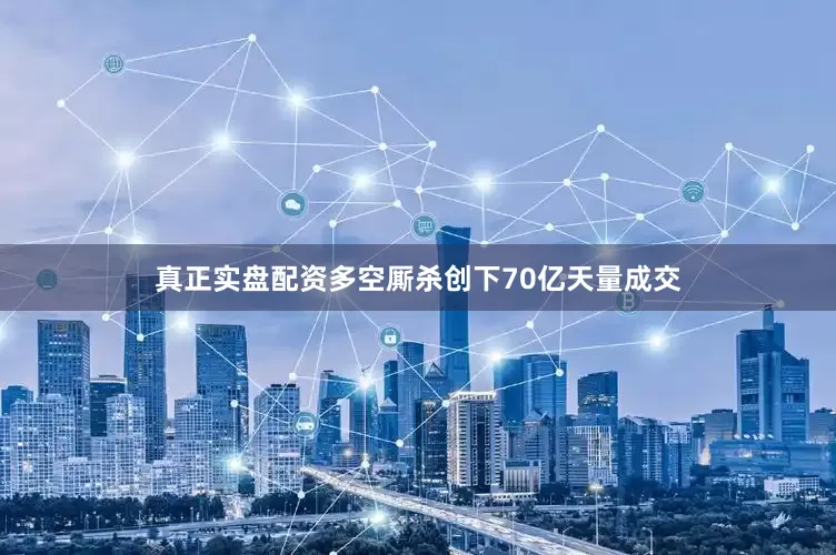 真正实盘配资多空厮杀创下70亿天量成交
