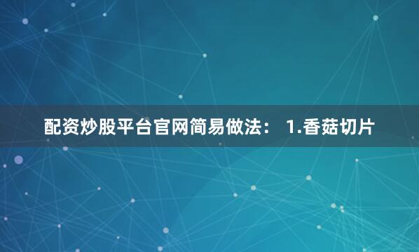 配资炒股平台官网简易做法： 1.香菇切片
