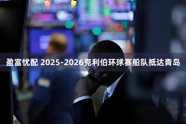 盈富忧配 2025-2026克利伯环球赛船队抵达青岛