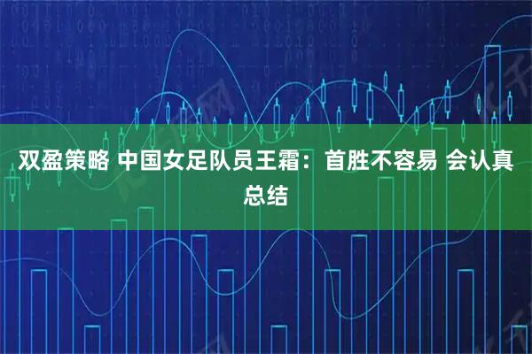 双盈策略 中国女足队员王霜：首胜不容易 会认真总结