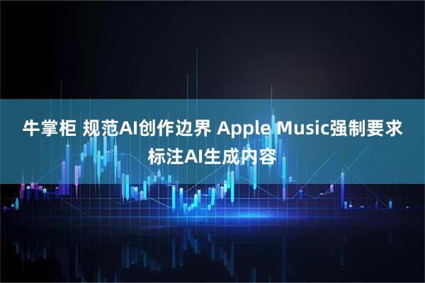 牛掌柜 规范AI创作边界 Apple Music强制要求标注AI生成内容