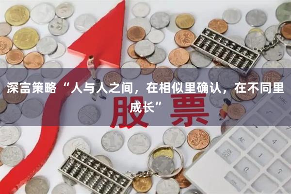 深富策略 “人与人之间，在相似里确认，在不同里成长”