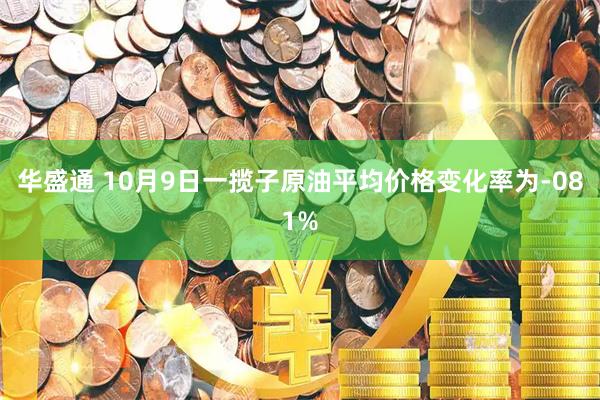 华盛通 10月9日一揽子原油平均价格变化率为-081%