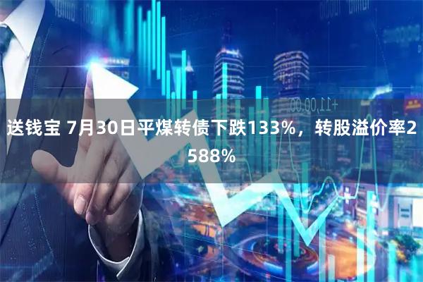 送钱宝 7月30日平煤转债下跌133%，转股溢价率2588%