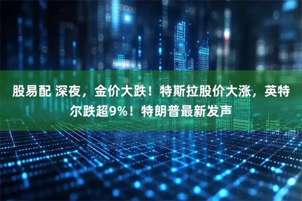 股易配 深夜,金价大跌!特斯拉股价大涨,英特尔跌超9%!特朗普最新发声