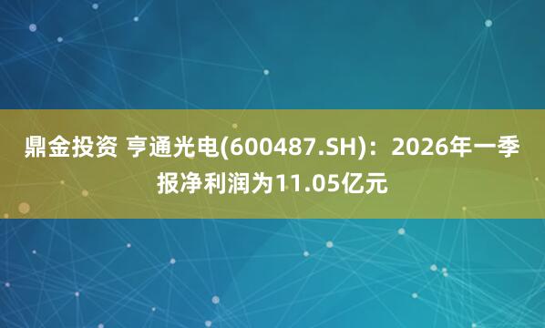 鼎金投资 亨通光电(600487.SH)：2026年一季报净利润为11.05亿元