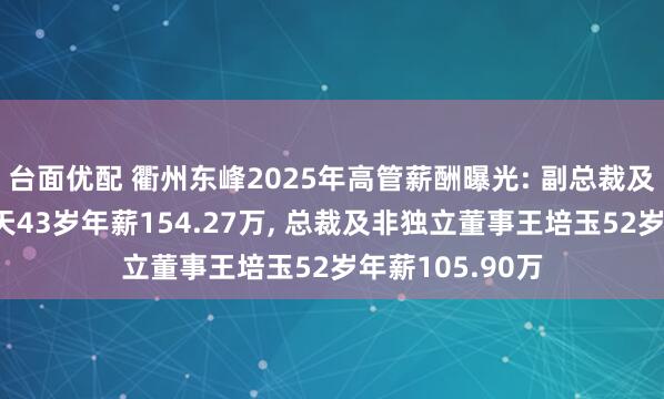 台面优配 衢州东峰2025年高管薪酬曝光: 副总裁及董事会秘书秋天43岁年薪154.27万, 总裁及非独立董事王培玉52岁年薪105.90万