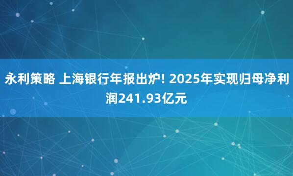 永利策略 上海银行年报出炉! 2025年实现归母净利润241.93亿元