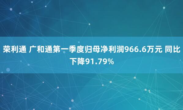 荣利通 广和通第一季度归母净利润966.6万元 同比下降91.79%
