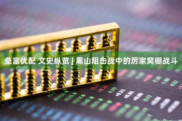 垒富优配 文史纵览 | 黑山阻击战中的厉家窝棚战斗