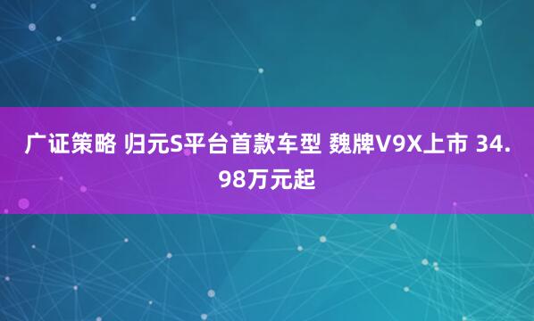 广证策略 归元S平台首款车型 魏牌V9X上市 34.98万元起
