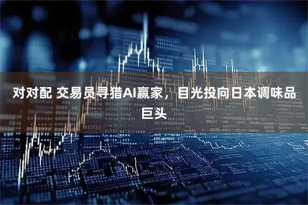 对对配 交易员寻猎AI赢家，目光投向日本调味品巨头