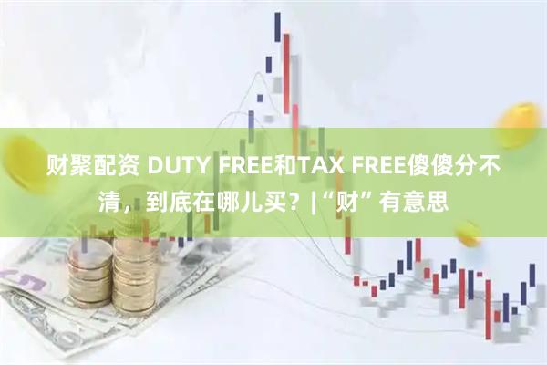 财聚配资 DUTY FREE和TAX FREE傻傻分不清，到底在哪儿买？|“财”有意思