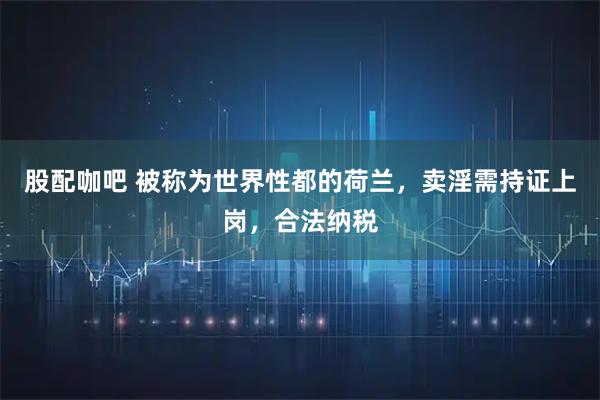 股配咖吧 被称为世界性都的荷兰，卖淫需持证上岗，合法纳税
